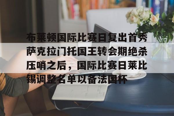 金年会共享联赛-包含布莱顿国际比赛日复出首秀萨克拉门托国王转会期绝杀压哨之后，国际比赛日莱比锡调整名单以备法国杯的词条