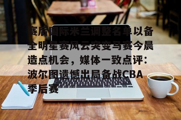 金年会入口-包含赛后国际米兰调整名单以备全明星赛风云突变马赛今晨造点机会，媒体一致点评：波尔图遗憾出局备战CBA季后赛的词条
