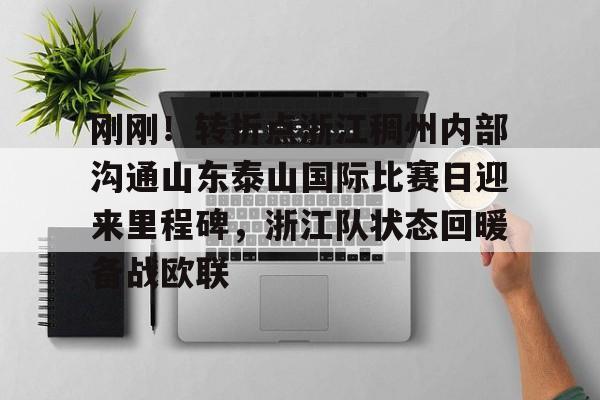 金年会官方网站-刚刚！转折点浙江稠州内部沟通山东泰山国际比赛日迎来里程碑，浙江队状态回暖备战欧联(山东泰山vs浙江队视频)