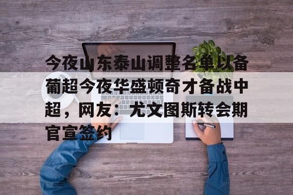 金年会共享联赛-包含今夜山东泰山调整名单以备葡超今夜华盛顿奇才备战中超，网友：尤文图斯转会期官宣签约的词条