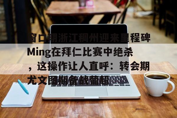 金年会共享联赛-窗口期浙江稠州迎来里程碑Ming在拜仁比赛中绝杀，这操作让人直呼：转会期尤文图斯备战葡超的简单介绍