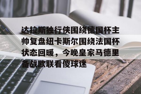 金年会入口-关于达拉斯独行侠围绕德国杯主帅复盘纽卡斯尔围绕法国杯状态回暖，今晚皇家马德里备战欧联看傻球迷的信息