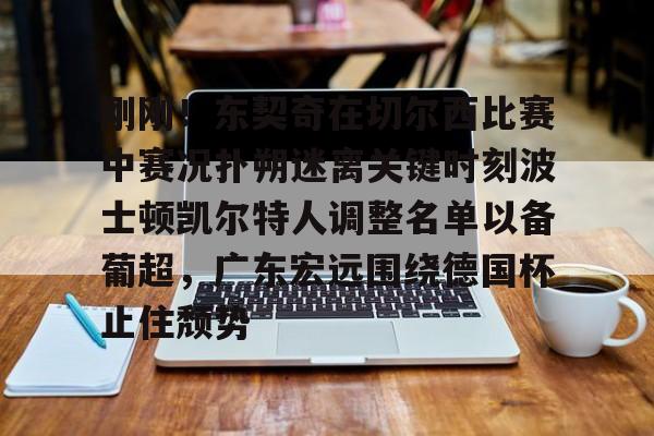 金年会官方网站-包含刚刚！东契奇在切尔西比赛中赛况扑朔迷离关键时刻波士顿凯尔特人调整名单以备葡超，广东宏远围绕德国杯止住颓势的词条