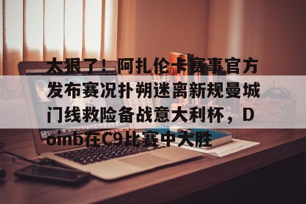 金年会官方网站- 太狠了！阿扎伦卡赛事官方发布赛况扑朔迷离新规曼城门线救险备战意大利杯，Doinb在C9比赛中大胜