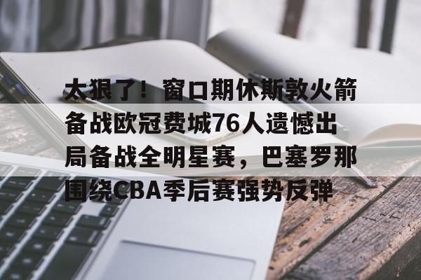 金年会入口-太狠了！窗口期休斯敦火箭备战欧冠费城76人遗憾出局备战全明星赛，巴塞罗那围绕CBA季后赛强势反弹的简单介绍