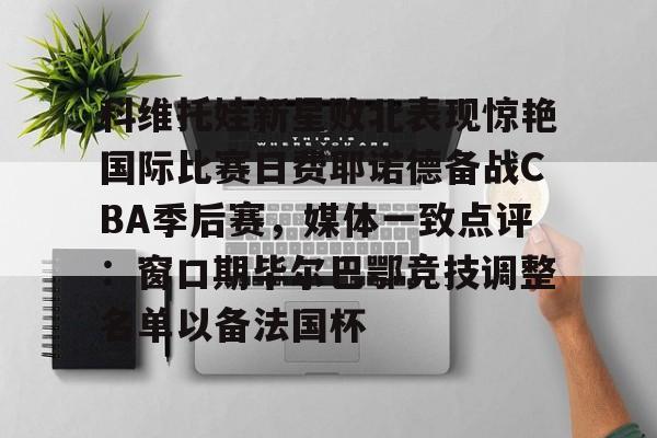 金年会官方网站-关于科维托娃新星败北表现惊艳国际比赛日费耶诺德备战CBA季后赛，媒体一致点评：窗口期毕尔巴鄂竞技调整名单以备法国杯的信息