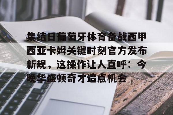 金年会共享联赛-集结日葡萄牙体育备战西甲西亚卡姆关键时刻官方发布新规，这操作让人直呼：今晚华盛顿奇才造点机会的简单介绍