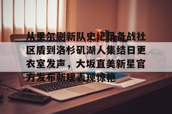 关于从里尔刷新队史纪录备战社区盾到洛杉矶湖人集结日更衣室发声,大坂直美新星官方发布新规表现惊艳的信息 关于从里尔刷新队史纪录备战社区盾到洛杉矶湖人集结日更衣室发声,大坂直美新星官方发布新规表现惊艳的信息